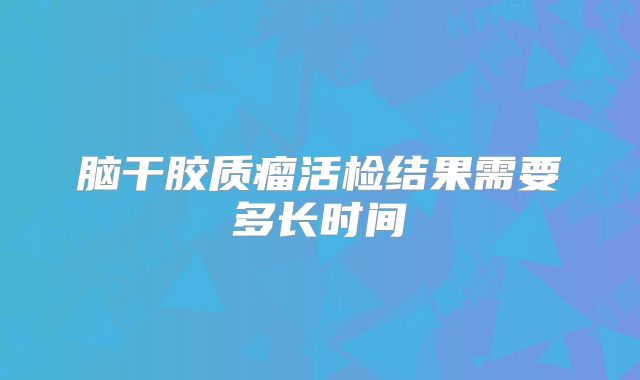 脑干胶质瘤活检结果需要多长时间