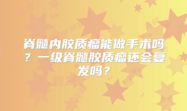 脊髓内胶质瘤能做手术吗？一级脊髓胶质瘤还会复发吗？