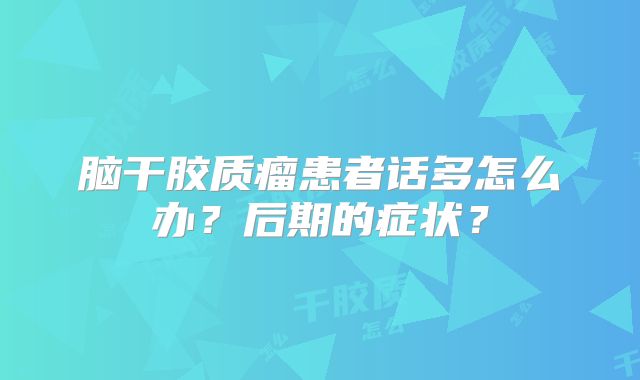 脑干胶质瘤患者话多怎么办？后期的症状？
