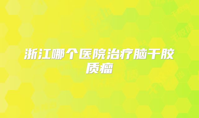 浙江哪个医院治疗脑干胶质瘤