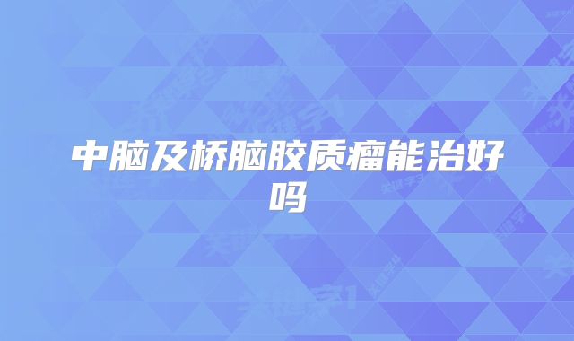 中脑及桥脑胶质瘤能治好吗
