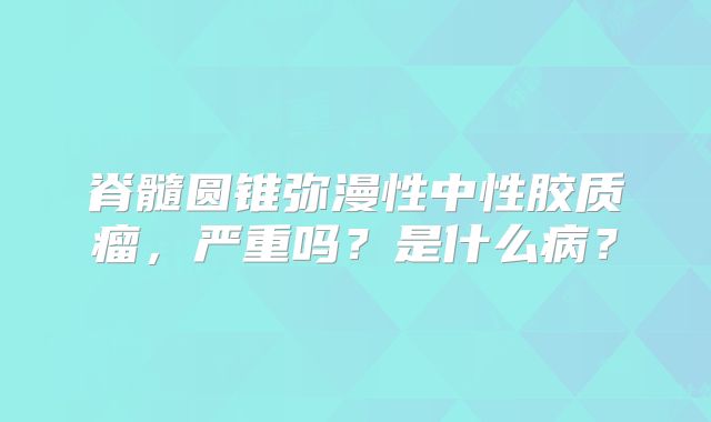 脊髓圆锥弥漫性中性胶质瘤，严重吗？是什么病？