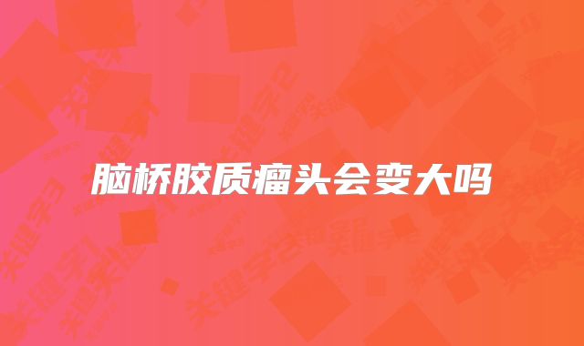 脑桥胶质瘤头会变大吗