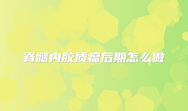 脊髓内胶质瘤后期怎么做