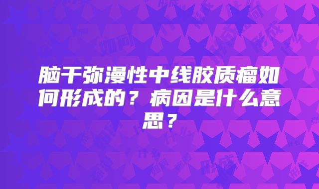 脑干弥漫性中线胶质瘤如何形成的？病因是什么意思？