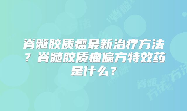 脊髓胶质瘤最新治疗方法？脊髓胶质瘤偏方特效药是什么？