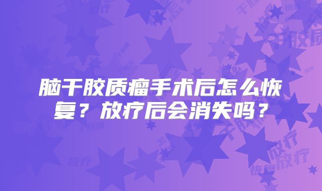 脑干胶质瘤手术后怎么恢复？放疗后会消失吗？