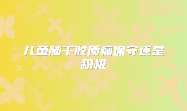 儿童脑干胶质瘤保守还是积极
