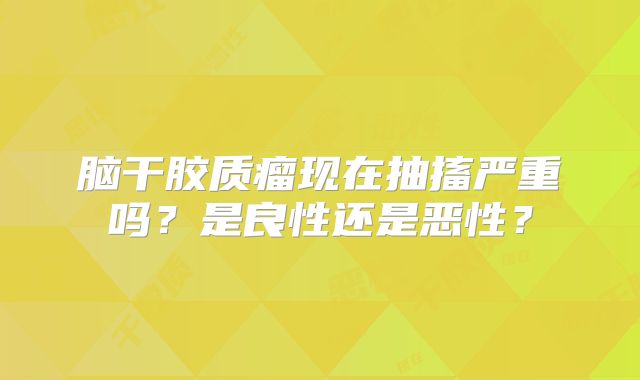 脑干胶质瘤现在抽搐严重吗？是良性还是恶性？