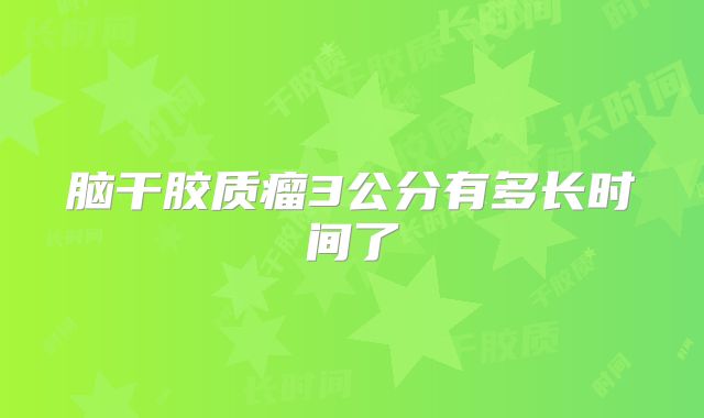 脑干胶质瘤3公分有多长时间了