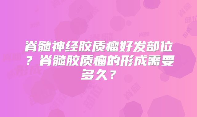脊髓神经胶质瘤好发部位？脊髓胶质瘤的形成需要多久？