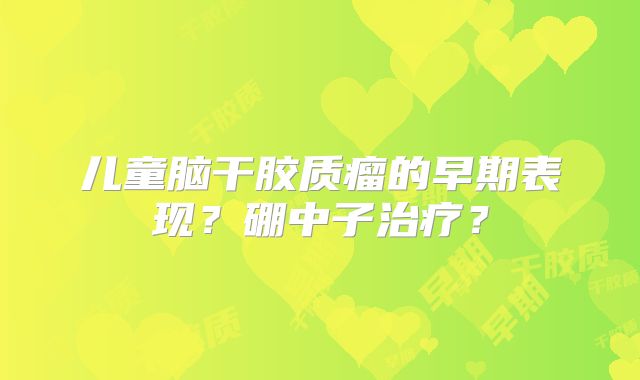 儿童脑干胶质瘤的早期表现？硼中子治疗？
