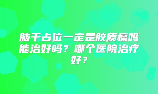 脑干占位一定是胶质瘤吗能治好吗？哪个医院治疗好？