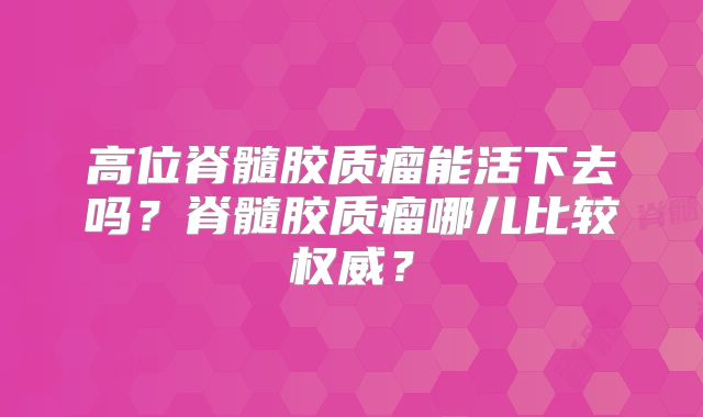 高位脊髓胶质瘤能活下去吗？脊髓胶质瘤哪儿比较权威？