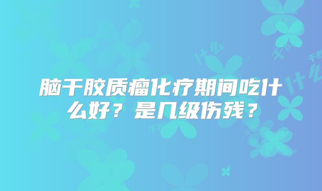 脑干胶质瘤化疗期间吃什么好？是几级伤残？