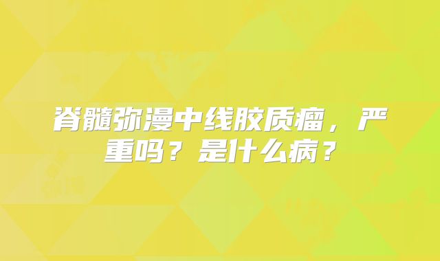 脊髓弥漫中线胶质瘤，严重吗？是什么病？