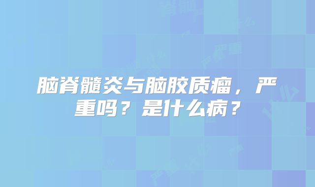 脑脊髓炎与脑胶质瘤，严重吗？是什么病？