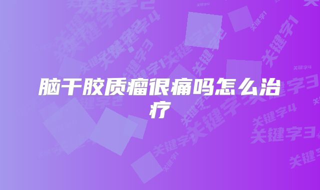 脑干胶质瘤很痛吗怎么治疗