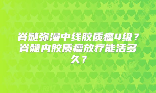 脊髓弥漫中线胶质瘤4级？脊髓内胶质瘤放疗能活多久？