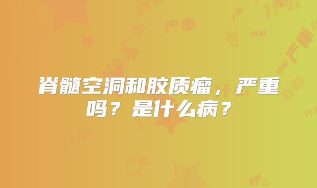 脊髓空洞和胶质瘤，严重吗？是什么病？