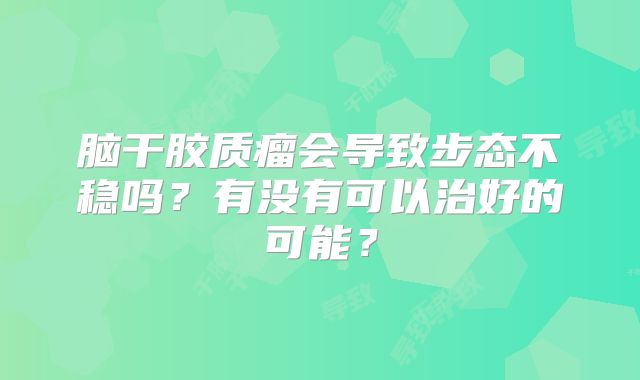 脑干胶质瘤会导致步态不稳吗？有没有可以治好的可能？