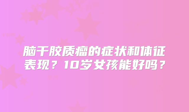 脑干胶质瘤的症状和体征表现？10岁女孩能好吗？