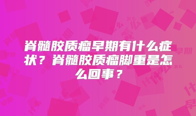 脊髓胶质瘤早期有什么症状？脊髓胶质瘤脚重是怎么回事？