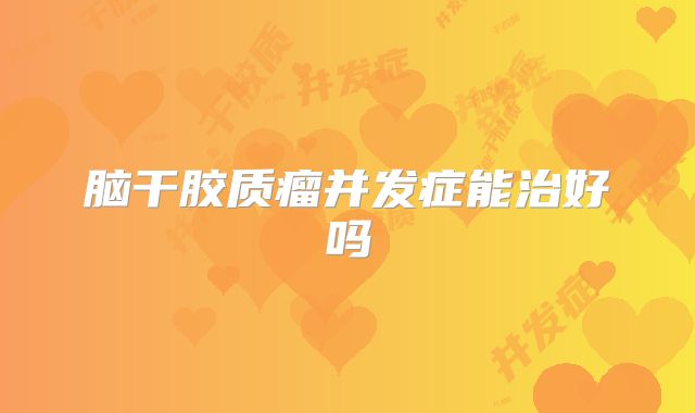 脑干胶质瘤并发症能治好吗