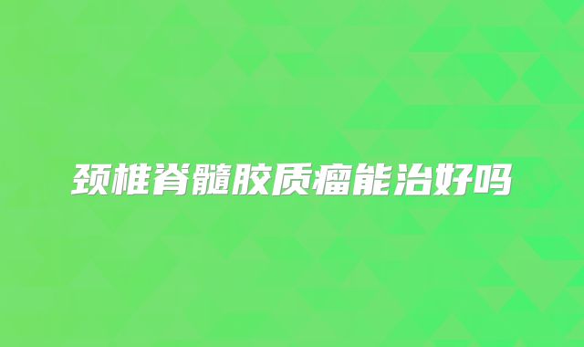 颈椎脊髓胶质瘤能治好吗