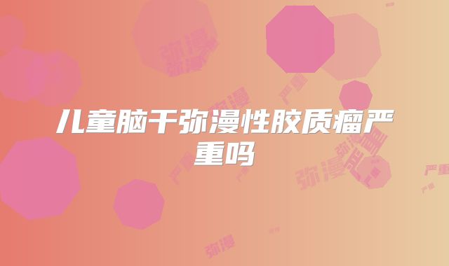 儿童脑干弥漫性胶质瘤严重吗