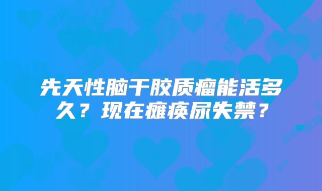 先天性脑干胶质瘤能活多久？现在瘫痪尿失禁？