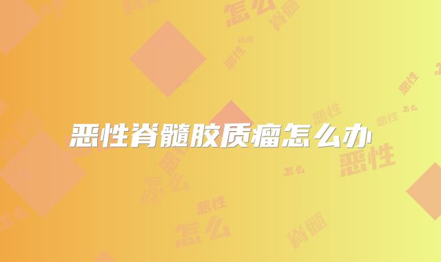恶性脊髓胶质瘤怎么办
