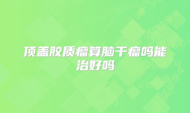 顶盖胶质瘤算脑干瘤吗能治好吗