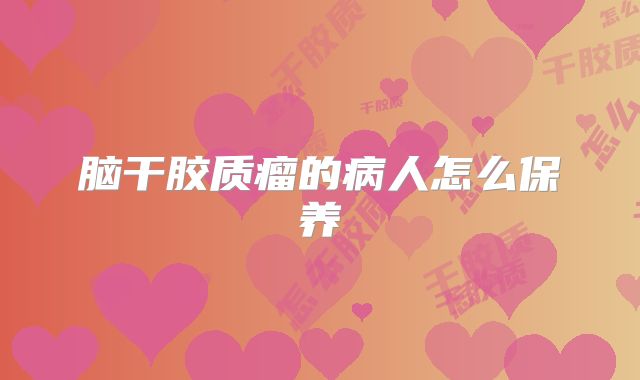 脑干胶质瘤的病人怎么保养
