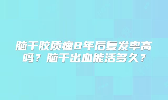 脑干胶质瘤8年后复发率高吗？脑干出血能活多久？