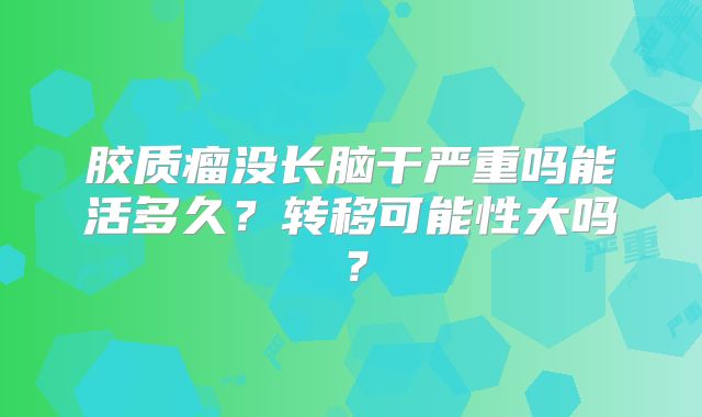 胶质瘤没长脑干严重吗能活多久？转移可能性大吗？
