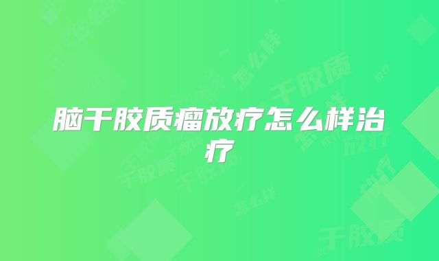 脑干胶质瘤放疗怎么样治疗