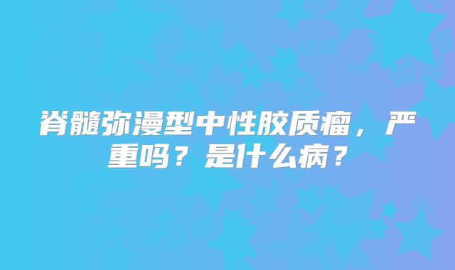 脊髓弥漫型中性胶质瘤，严重吗？是什么病？