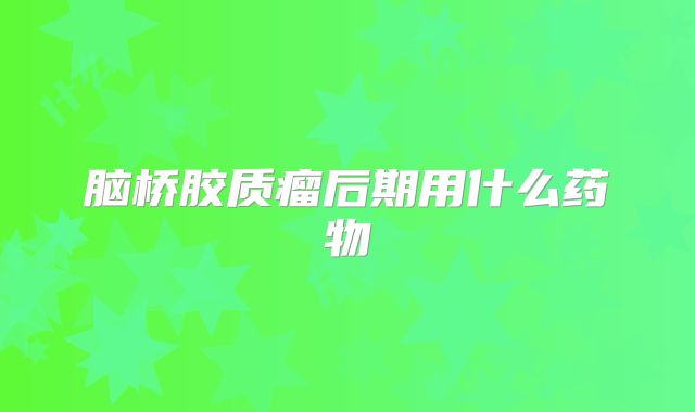脑桥胶质瘤后期用什么药物
