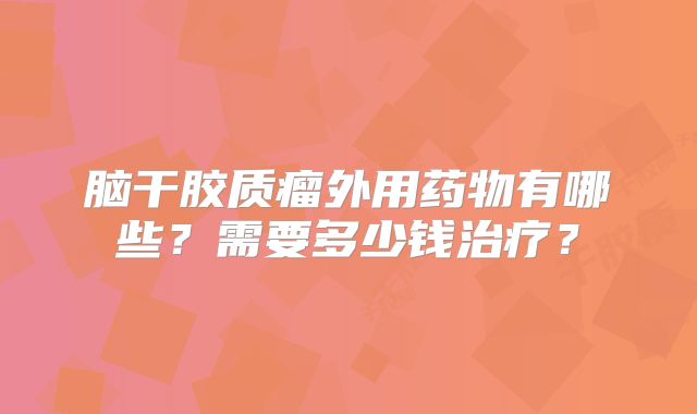 脑干胶质瘤外用药物有哪些？需要多少钱治疗？