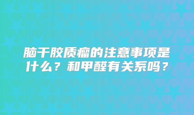 脑干胶质瘤的注意事项是什么？和甲醛有关系吗？