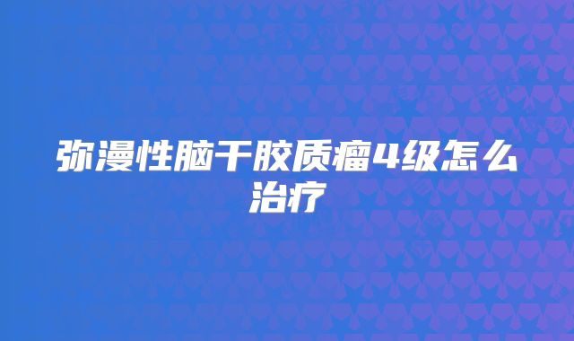 弥漫性脑干胶质瘤4级怎么治疗