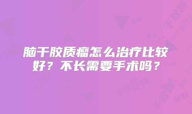 脑干胶质瘤怎么治疗比较好？不长需要手术吗？
