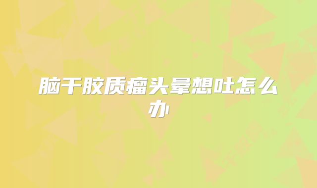脑干胶质瘤头晕想吐怎么办