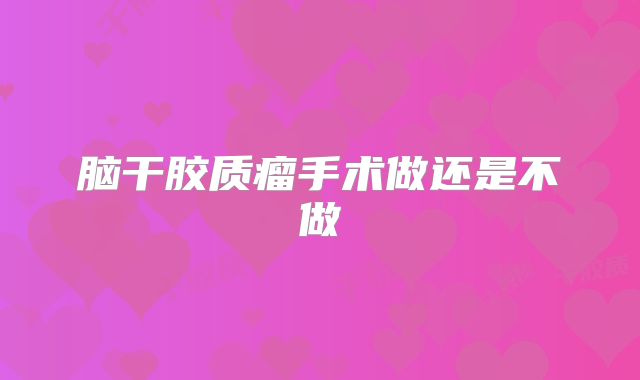 脑干胶质瘤手术做还是不做
