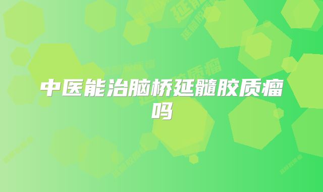 中医能治脑桥延髓胶质瘤吗