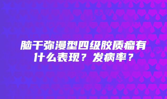 脑干弥漫型四级胶质瘤有什么表现？发病率？
