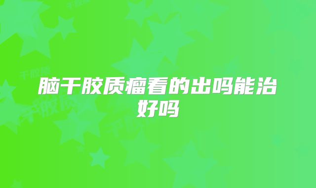 脑干胶质瘤看的出吗能治好吗
