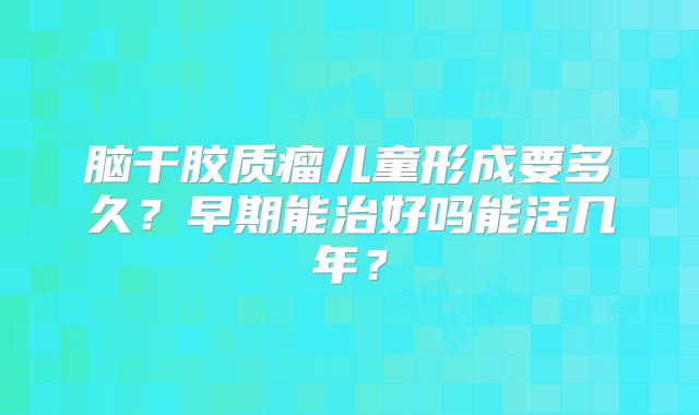 脑干胶质瘤儿童形成要多久？早期能治好吗能活几年？