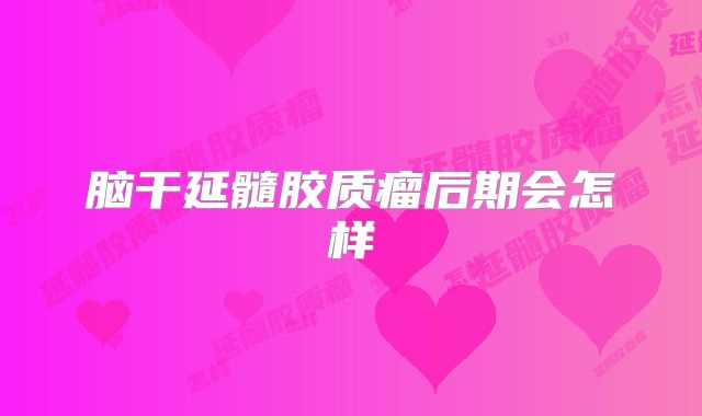 脑干延髓胶质瘤后期会怎样